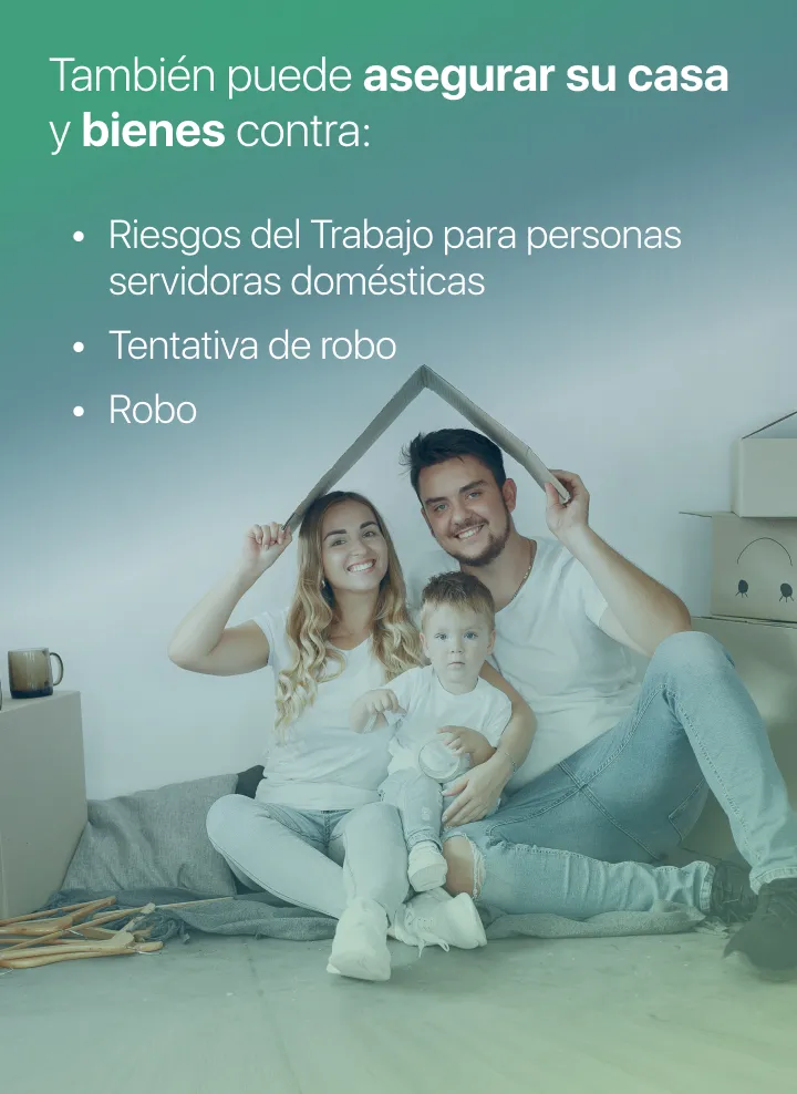 Descripción aseguramientos del seguro hogar comprensivo El seguro permite asegurar su casa y bienes contra Robo, Tentativa de Robo, Riesgos del trabajo para personas servidoras domésticas, entre otros.